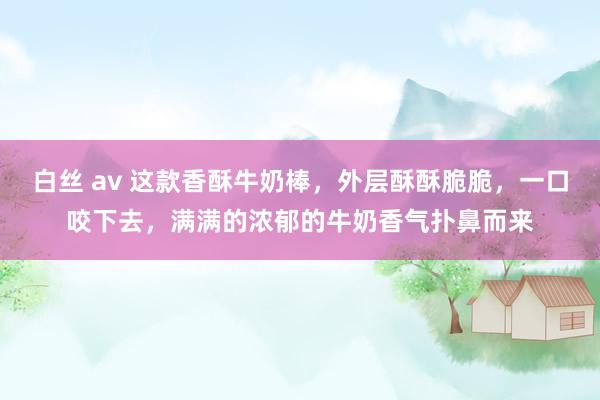白丝 av 这款香酥牛奶棒，外层酥酥脆脆，一口咬下去，满满的浓郁的牛奶香气扑鼻而来
