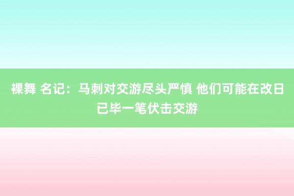 裸舞 名记：马刺对交游尽头严慎 他们可能在改日已毕一笔伏击交游