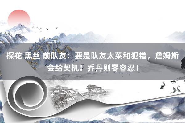 探花 黑丝 前队友：要是队友太菜和犯错，詹姆斯会给契机！乔丹则零容忍！