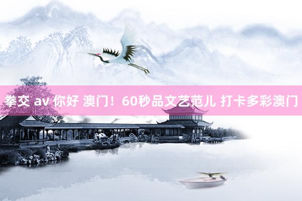 拳交 av 你好 澳门！60秒品文艺范儿 打卡多彩澳门