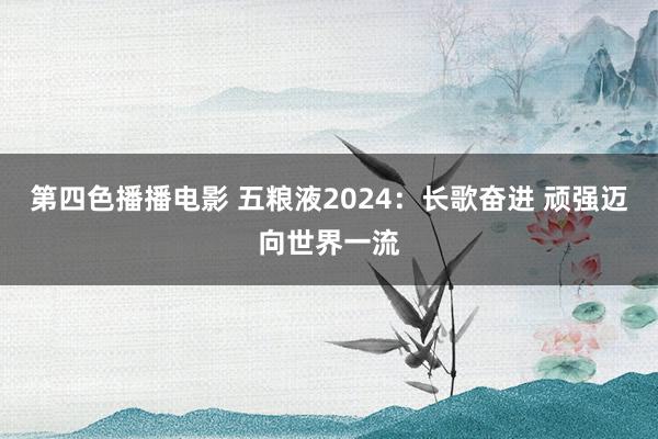 第四色播播电影 五粮液2024：长歌奋进 顽强迈向世界一流