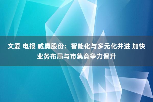文爱 电报 威奥股份：智能化与多元化并进 加快业务布局与市集竞争力晋升