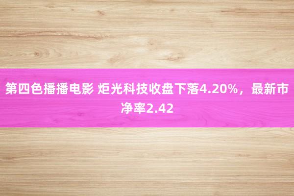第四色播播电影 炬光科技收盘下落4.20%，最新市净率2.42