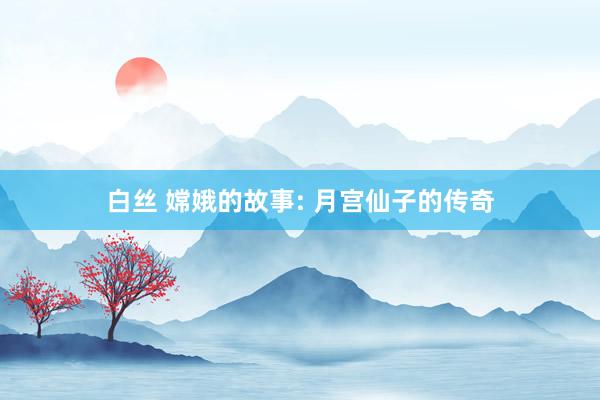 白丝 嫦娥的故事: 月宫仙子的传奇