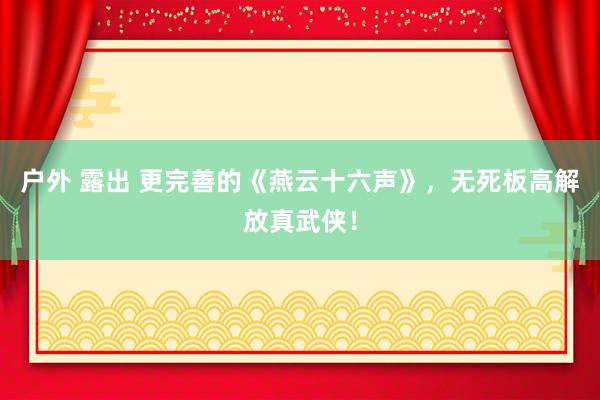 户外 露出 更完善的《燕云十六声》，无死板高解放真武侠！
