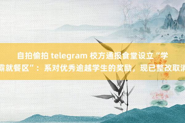 自拍偷拍 telegram 校方通报食堂设立“学霸就餐区”：系对优秀逾越学生的奖励，现已整改取消