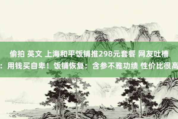 偷拍 英文 上海和平饭铺推298元套餐 网友吐槽：用钱买自卑！饭铺恢复：含参不雅功绩 性价比很高