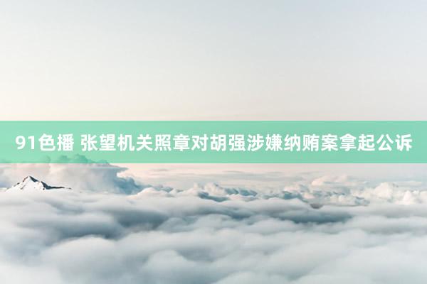 91色播 张望机关照章对胡强涉嫌纳贿案拿起公诉