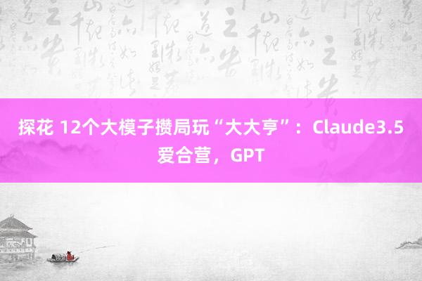 探花 12个大模子攒局玩“大大亨”：Claude3.5爱合营，GPT