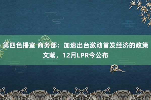 第四色播室 商务部：加速出台激动首发经济的政策文献，12月LPR今公布