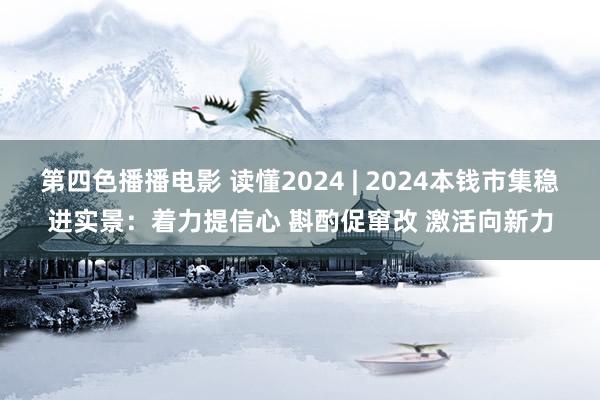 第四色播播电影 读懂2024 | 2024本钱市集稳进实景：着力提信心 斟酌促窜改 激活向新力