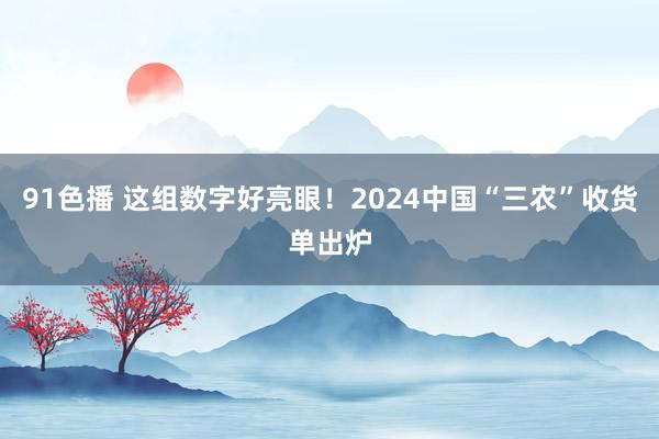 91色播 这组数字好亮眼！2024中国“三农”收货单出炉
