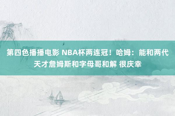 第四色播播电影 NBA杯两连冠！哈姆：能和两代天才詹姆斯和字母哥和解 很庆幸
