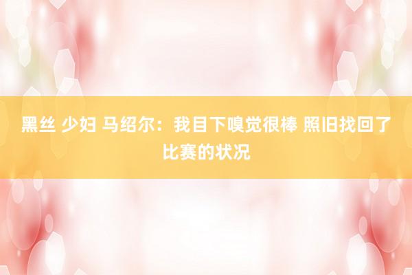 黑丝 少妇 马绍尔：我目下嗅觉很棒 照旧找回了比赛的状况