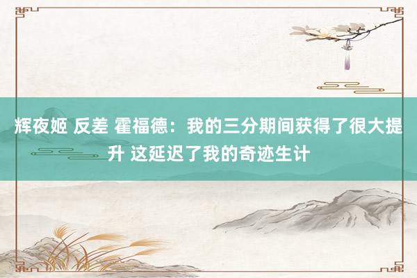 辉夜姬 反差 霍福德：我的三分期间获得了很大提升 这延迟了我的奇迹生计