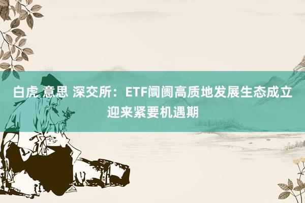 白虎 意思 深交所：ETF阛阓高质地发展生态成立迎来紧要机遇期