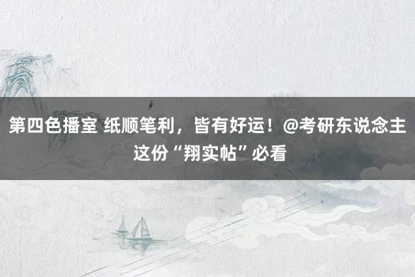 第四色播室 纸顺笔利，皆有好运！@考研东说念主 这份“翔实帖”必看