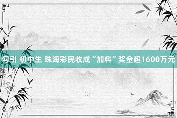 勾引 初中生 珠海彩民收成“加料”奖金超1600万元