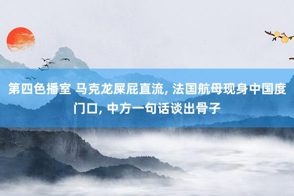 第四色播室 马克龙屎屁直流， 法国航母现身中国度门口， 中方一句话谈出骨子