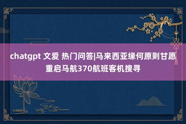 chatgpt 文爱 热门问答|马来西亚缘何原则甘愿重启马航370航班客机搜寻