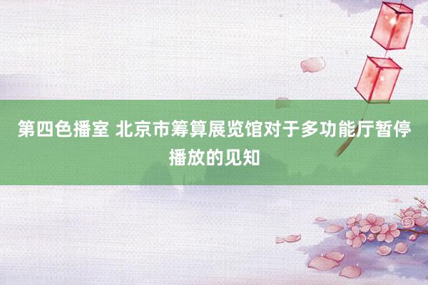 第四色播室 北京市筹算展览馆对于多功能厅暂停播放的见知