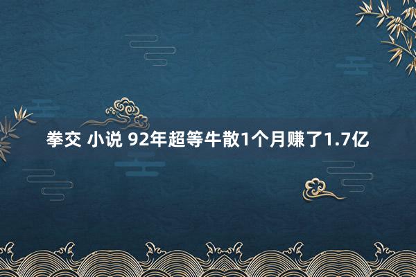 拳交 小说 92年超等牛散1个月赚了1.7亿