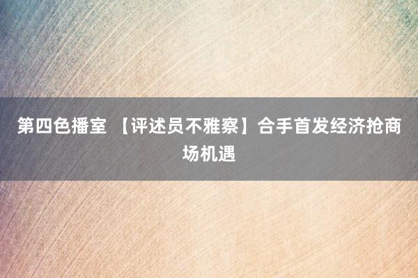 第四色播室 【评述员不雅察】合手首发经济抢商场机遇