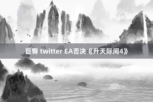 巨臀 twitter EA否决《升天际间4》