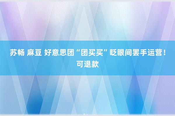 苏畅 麻豆 好意思团“团买买”眨眼间罢手运营！可退款