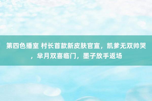 第四色播室 村长首款新皮肤官宣，凯爹无双帅哭，芈月双喜临门，墨子放手返场