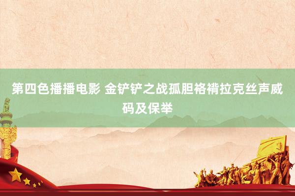第四色播播电影 金铲铲之战孤胆袼褙拉克丝声威码及保举