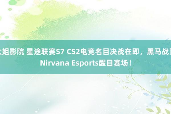 大姐影院 星途联赛S7 CS2电竞名目决战在即，黑马战队Nirvana Esports醒目赛场！
