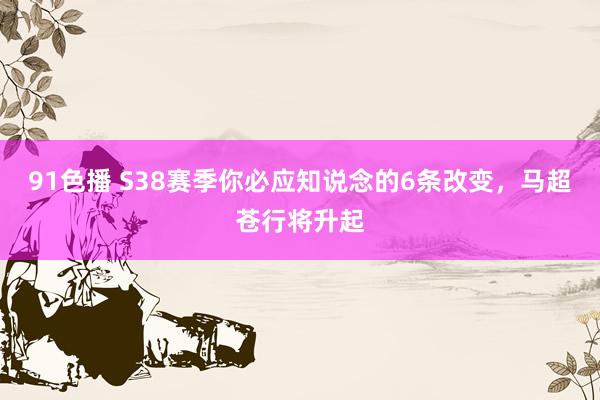 91色播 S38赛季你必应知说念的6条改变，马超苍行将升起