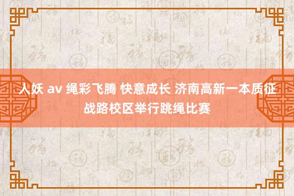 人妖 av 绳彩飞腾 快意成长 济南高新一本质征战路校区举行跳绳比赛