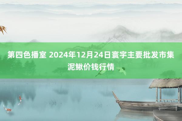 第四色播室 2024年12月24日寰宇主要批发市集泥鳅价钱行情
