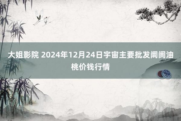 大姐影院 2024年12月24日宇宙主要批发阛阓油桃价钱行情