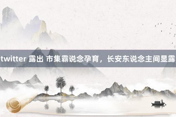 twitter 露出 市集霸说念孕育，长安东说念主间显露