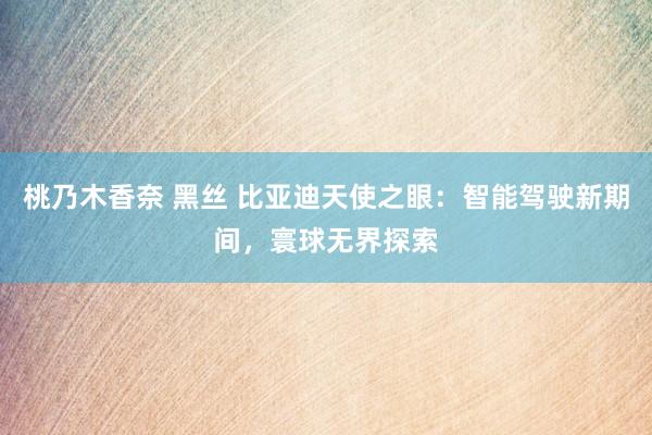 桃乃木香奈 黑丝 比亚迪天使之眼：智能驾驶新期间，寰球无界探索