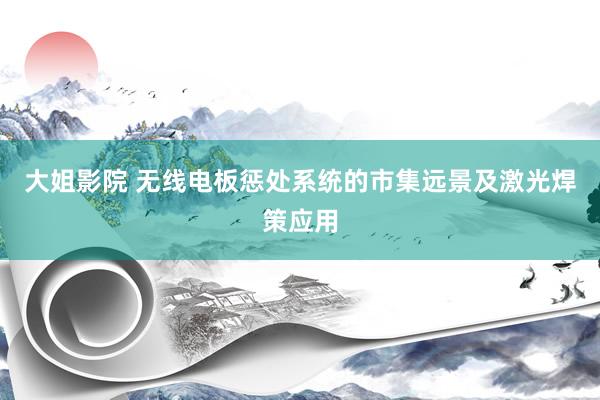大姐影院 无线电板惩处系统的市集远景及激光焊策应用