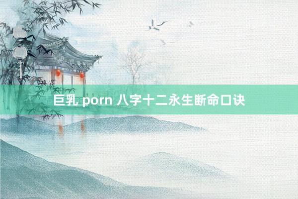 巨乳 porn 八字十二永生断命口诀