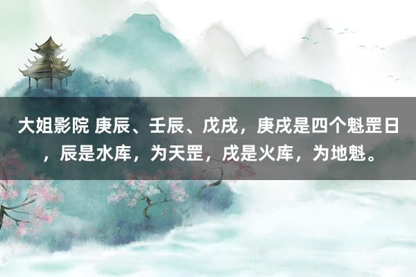 大姐影院 庚辰、壬辰、戊戌，庚戌是四个魁罡日，辰是水库，为天罡，戌是火库，为地魁。