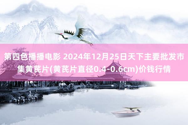 第四色播播电影 2024年12月25日天下主要批发市集黄芪片(黄芪片直径0.4-0.6cm)价钱行情