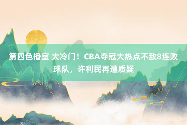 第四色播室 大冷门！CBA夺冠大热点不敌8连败球队，许利民再遭质疑