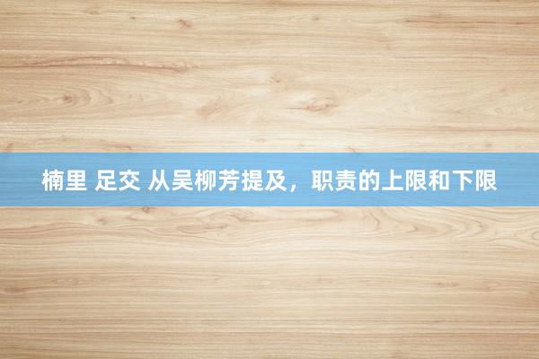 楠里 足交 从吴柳芳提及，职责的上限和下限