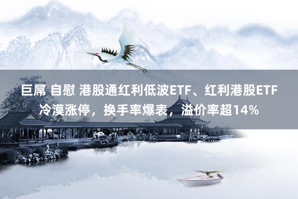 巨屌 自慰 港股通红利低波ETF、红利港股ETF冷漠涨停，换手率爆表，溢价率超14%