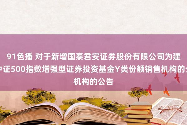 91色播 对于新增国泰君安证券股份有限公司为建信中证500指数增强型证券投资基金Y类份额销售机构的公告