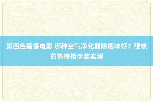 第四色播播电影 哪种空气净化器除烟味好？硬核的热榜抢手款实测