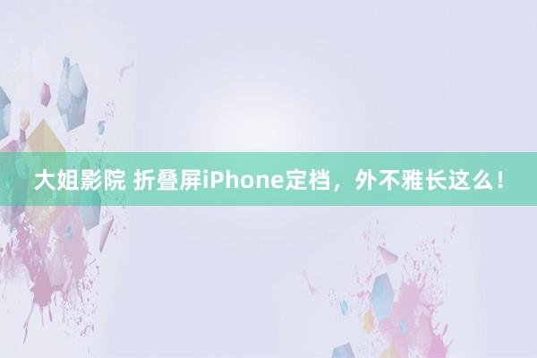 大姐影院 折叠屏iPhone定档，外不雅长这么！
