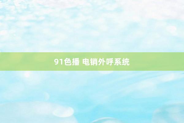 91色播 电销外呼系统
