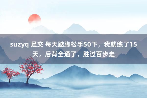 suzyq 足交 每天踮脚松手50下，我就练了15天，后背全通了，<a href=